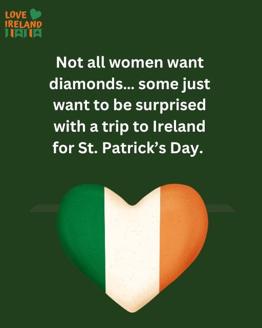 May be an image of text that says "LOVE IRELAND 月１肉川 Not all women want diamonds... some just want to be surprised with a trip to Ireland for for St. Patrick's Day."