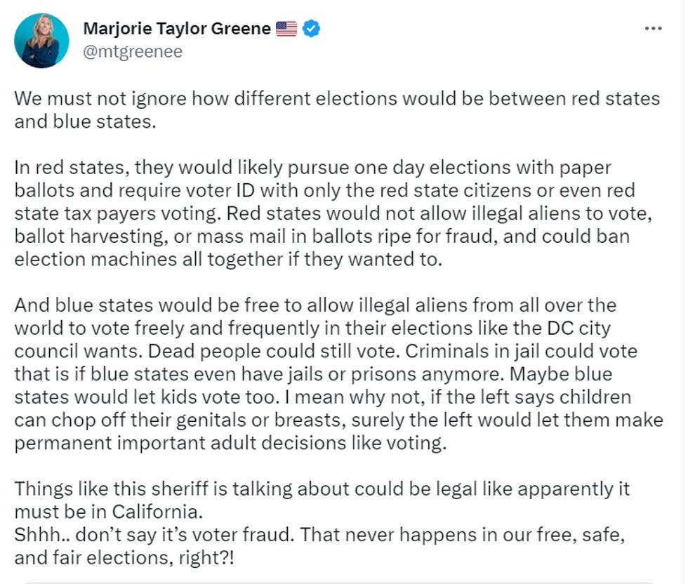 We must not ignore how different elections would be between red states and blue states. In red states, they would likely pursue one day elections with paper ballots and require voter ID with only the red state citizens or even red state tax payers voting. Red states would not allow illegal aliens to vote, ballot harvesting, or mass mail in ballots ripe for fraud, and could ban election machines all together if they wanted to. And blue states would be free to allow illegal aliens from all over the world to vote freely and frequently in their elections like the DC city council wants. Dead people could still vote. Criminals in jail could vote that is if blue states even have jails or prisons anymore. Maybe blue states would let kids vote too. I mean why not, if the left says children can chop off their genitals or breasts, surely the left would let them make permanent important adult decisions like voting. Things like this sheriff is talking about could be legal like apparently it must be in California. Shhh.. don\u2019t say it\u2019s voter fraud. That never happens in our free, safe, and fair elections, right?! We must not ignore how different elections would be between red states and blue states. In red states, they would likely pursue one day elections with paper ballots and require voter ID with only the red state citizens or even red state tax payers voting. Red states would not allow illegal aliens to vote, ballot harvesting, or mass mail in ballots ripe for fraud, and could ban election machines all together if they wanted to. And blue states would be free to allow illegal aliens from all over the world to vote freely and frequently in their elections like the DC city council wants. Dead people could still vote. Criminals in jail could vote that is if blue states even have jails or prisons anymore. Maybe blue states would let kids vote too. I mean why not, if the left says children can chop off their genitals or breasts, surely the left would let them make permanent important adult decisions like voting. Things like this sheriff is talking about could be legal like apparently it must be in California. Shhh.. don\u2019t say it\u2019s voter fraud. That never happens in our free, safe, and fair elections, right?!