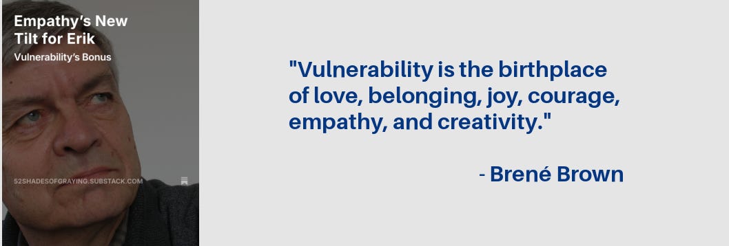 Erik's story promo plus this quote by  Brené Brown: "Vulnerability is the birthplace of love, belonging, joy, courage, empathy, and creativity."