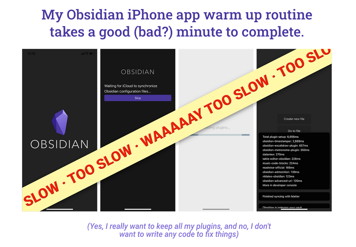 Screenshots of Obsidian app on iPhone, with the text: “My Obsidian iPhone app warm-up routine takes a good (bad?) minute to complete. Yes, I really want to keep all my plugins, and no, I don’t want to write any code to fix things.”