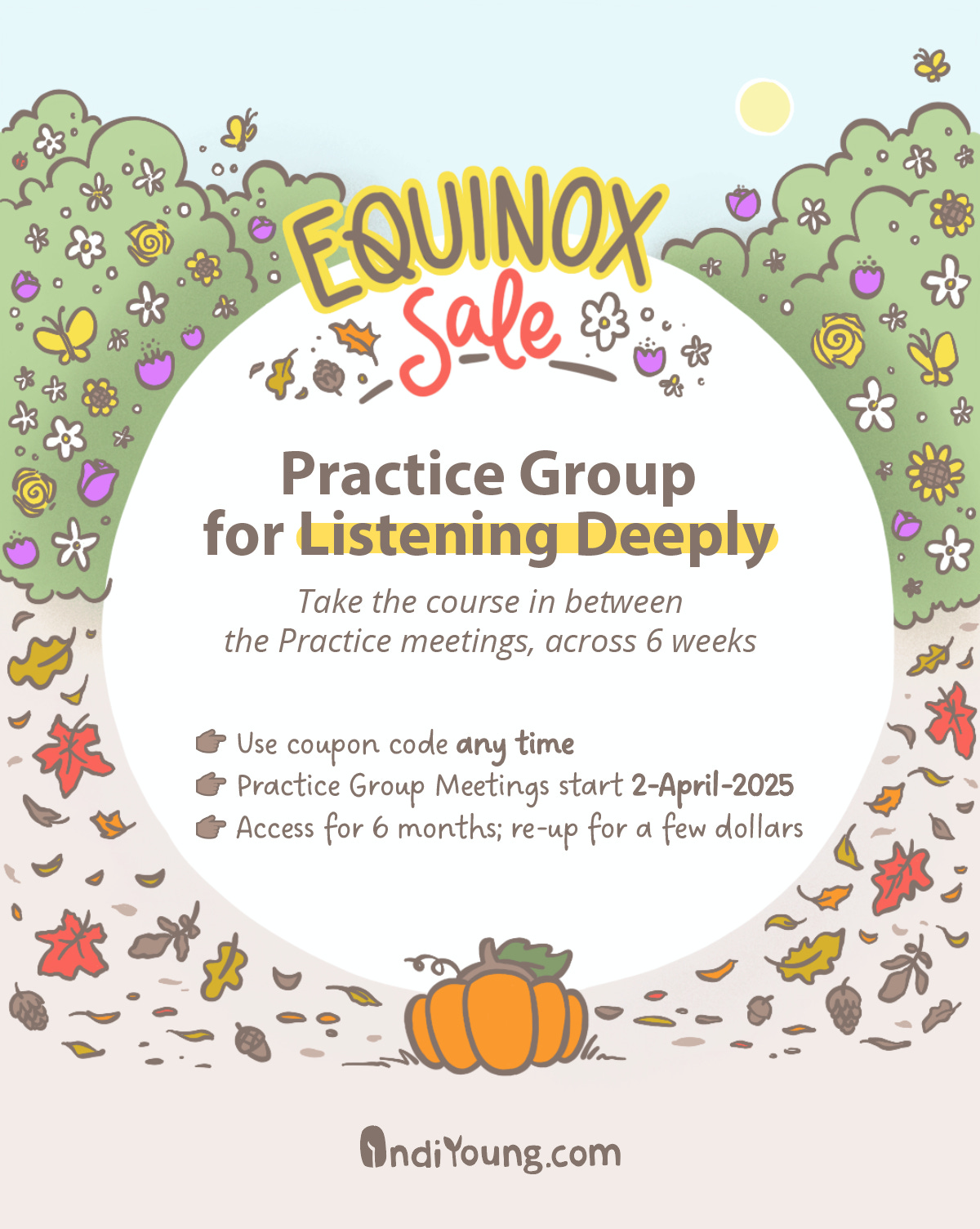 Background cartoon illustration of bushes with flowers and butterflies, mirrored at the bottom with red, orange, and brown leaves and acorns plus a pumpkin. Center of the illustration is filled by a circle announcing the Equinox Sale of the Practice Group on Listening Deeply. The text refers to a coupon, the start date of 2-April-2025, and the access for six months, with a re-up for a few dollars.