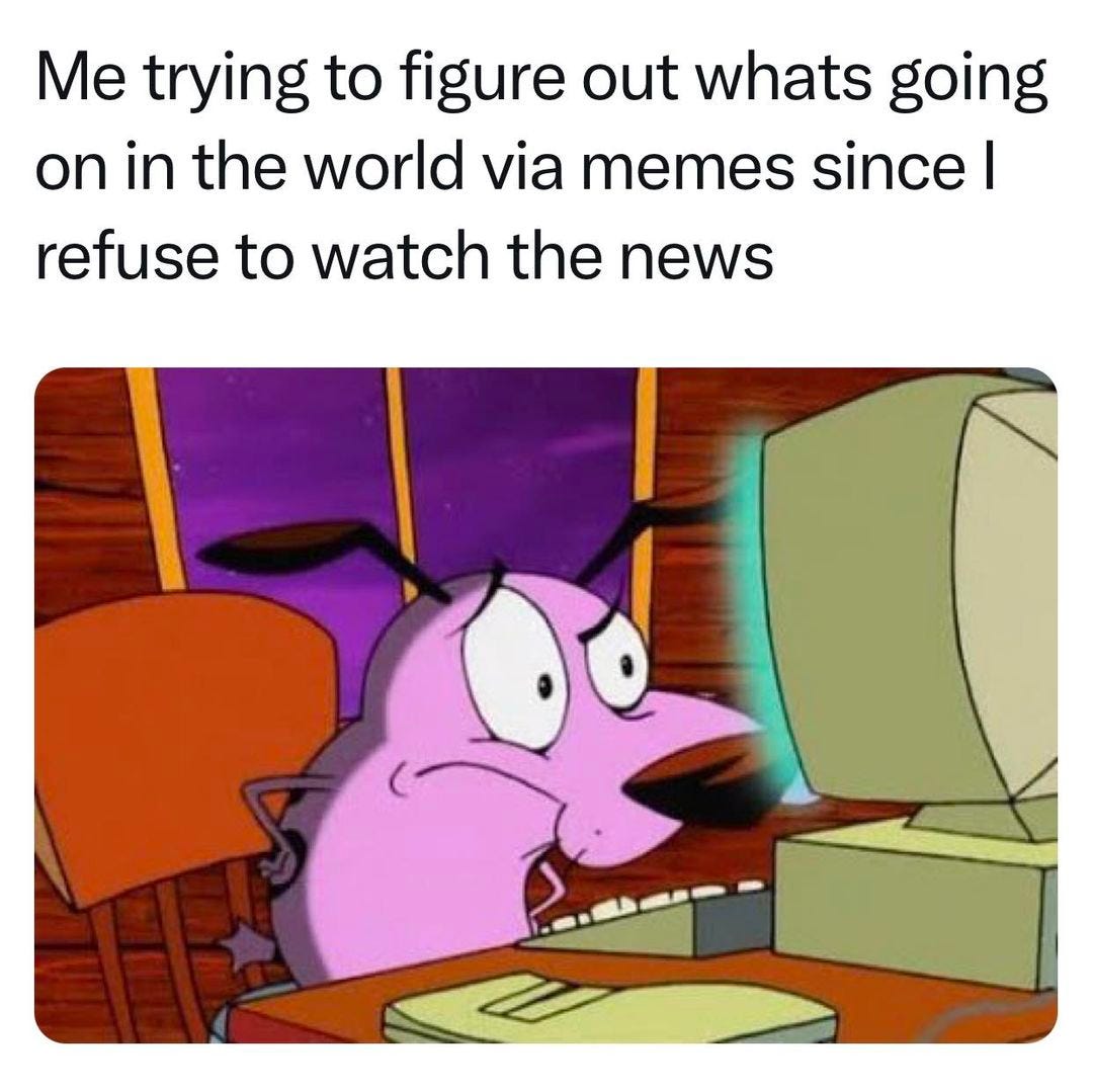 May be an image of text that says 'Me trying to figure out whats going on in the world via memes since I refuse to to watch the news'