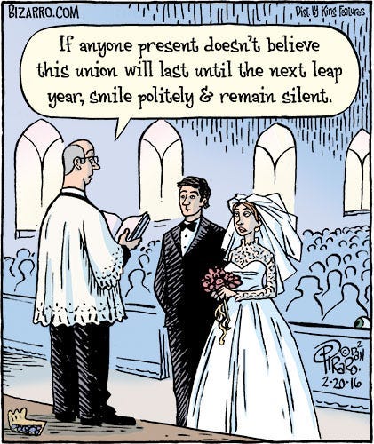 Comic of a large, formal church wedding. A minister says to the large congregation in attendance, “If anyone present doesn’t believe this union will last until the next leap year, smile politely and remain silent.”