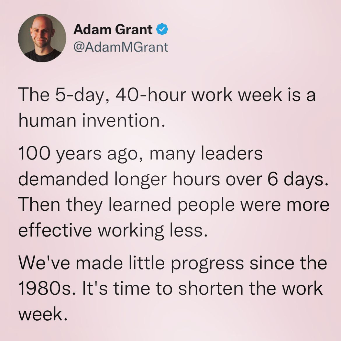 The 5-day, 40-hour work week is a human invention.
100 years ago, many leaders demanded longer hours over 6 days. Then they learned people were more effective working less.
We've made little progress since the 1980s. It's time to shorten the work week. The 5-day, 40-hour work week is a human invention.
100 years ago, many leaders demanded longer hours over 6 days. Then they learned people were more effective working less.
We've made little progress since the 1980s. It's time to shorten the work week.
