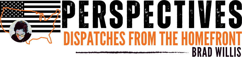 PERSPECTIVES - Dispatches from the Homefront by Brad Willis