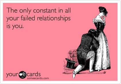 The only constant in all your failed relationships is you.