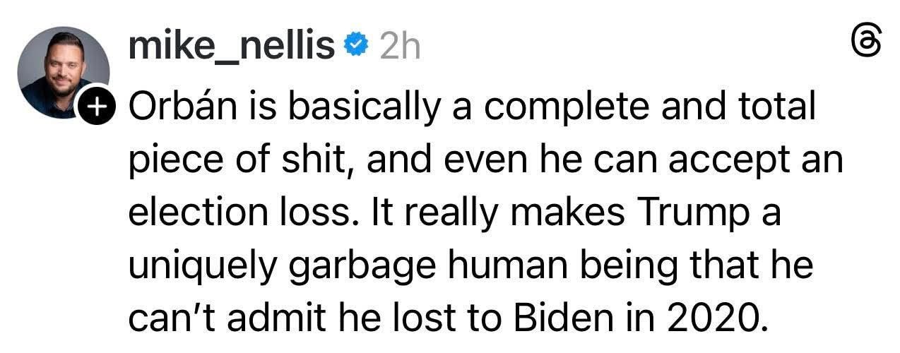 May be an image of text that says '+ 2h mike_nellis Orbán is basically a complete and total piece of shit, and even he can election loss. It really makes Trump a uniquely garbage human being that he can't admit he lost to Biden in 2020. an 7.1K 63 467 27'
