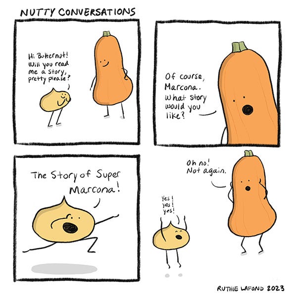 Marcona runs up to Butternut squash and asks if they will read them a story. Butternut smiles and says of course. Marcona says, “Yes! Yes! Yes! The story of Marcona.” Butternut squash says, “Oh no, not again!”