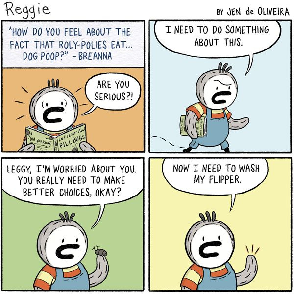 The text reads: “How do you feel about the fact that roly-polies eat… dog poop? - Breanna” “Are you serious?!” exclaims Reggie, looking up from a book about roly-polies with an alarmed expression. “I need to do something about this.” He picks up Leggy, and says, “Leggy, I’m worried about you. You really need to make better choices, okay?” He puts him down. “Now I need to wash my flipper.”