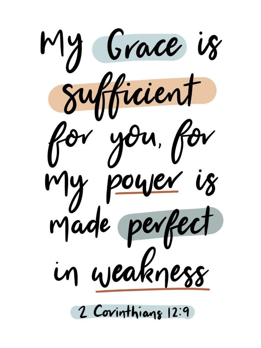 An excerpt of 2 Corinthians 12:9 showing the text, "my grace is sufficient for you, for my power is made perfect in weakness." An excerpt of 2 Corinthians 12:9 showing the text, "my grace is sufficient for you, for my power is made perfect in weakness."