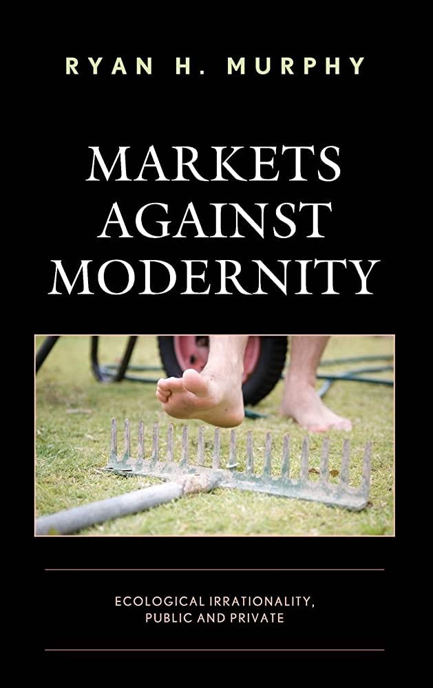 Markets against Modernity: Ecological Irrationality, Public and Private (Capitalist Thought: Studies in Philosophy, Politics, and Economics): Murphy, Ryan H.: 9781498591188: Amazon.com: Books Markets against Modernity: Ecological Irrationality, Public and Private (Capitalist Thought: Studies in Philosophy, Politics, and Economics): Murphy, Ryan H.: 9781498591188: Amazon.com: Books