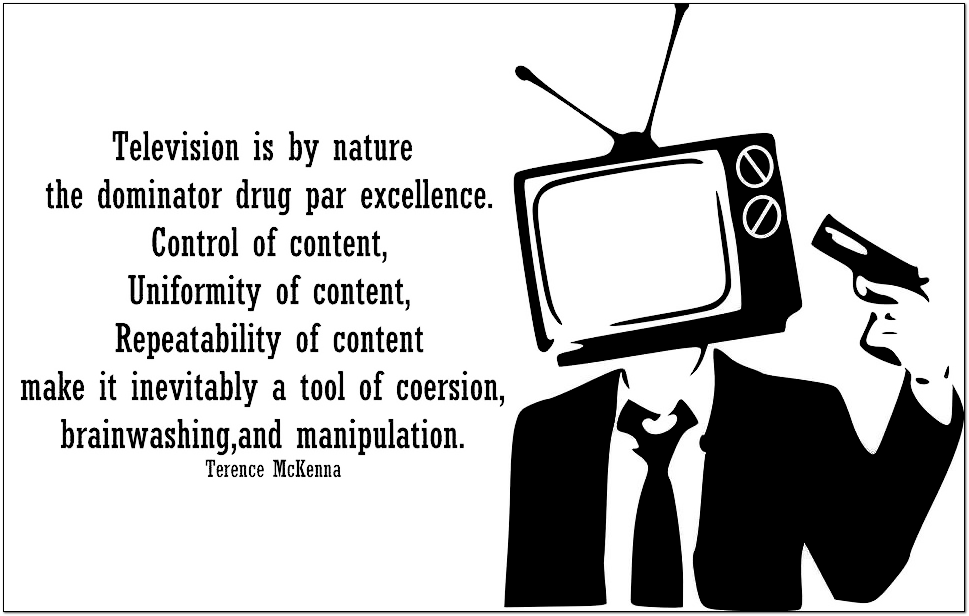 Television is by its nature the dominator drug par excellence. Control of content, uniformity of content, repeatability of content make it enevitably a tool of coersion, brainwashing, and manipulation. -Terence McKenna  man holding a gun to his head television set