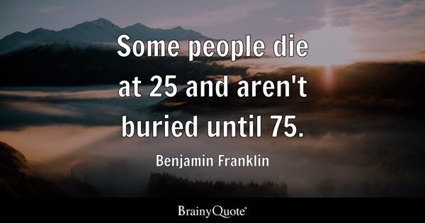 Some people die at 25 and aren't buried until 75. - Benjamin Franklin
