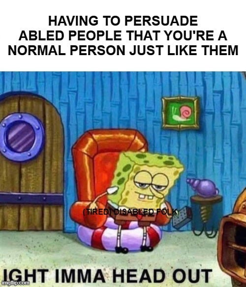 meme of spongebob getting up from couch with tagline imma head out. Captioned "having to persuade abled people you're normal like them".