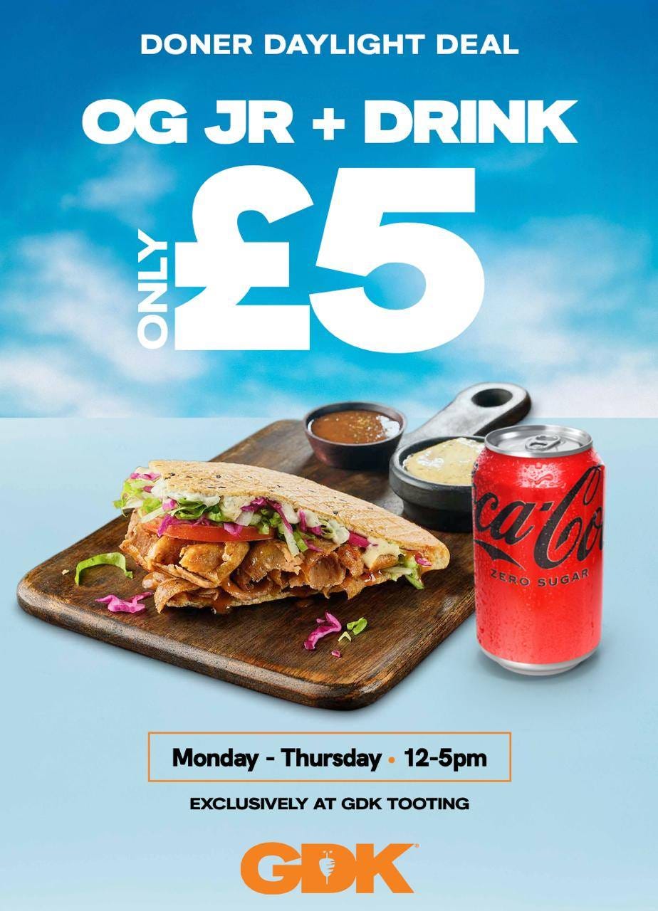 May be an image of taco, burrito, drink, gyro and text that says "DONER DAYLIGHT DEAL OG JR + DRINK ្ញឺ 5 ca ட Ci ZERO ZEROSUGAR SUGAR សរសរាបាាម្ន Monday- Thursday. 12- 12-5pm pm EXCLUSIVELY AT GDK TOOTING GDK"