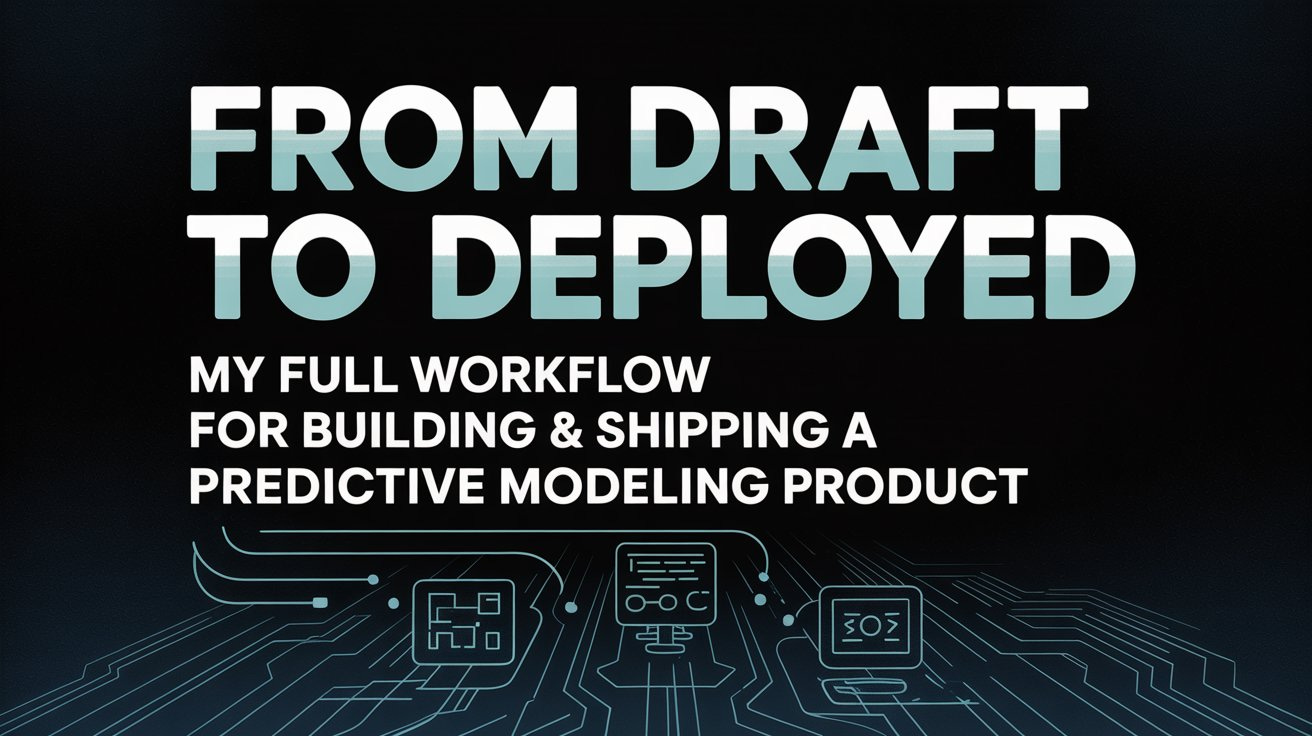 From Draft to Deployed: My Full Workflow for Building & Shipping a Predictive Modeling Product