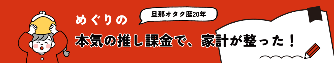 めぐり|本気の推し課金で、家計が整った!