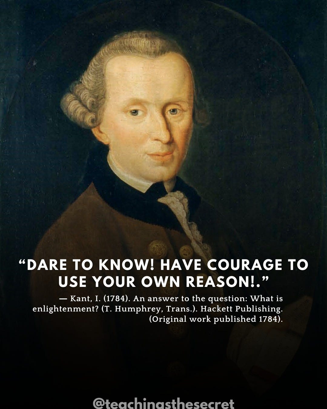 Ist möglicherweise ein Bild von Text „"DARE to KNOW! HAVE COURAGE to USE YOUR OWN REASON!." - -Kant, I. (1784). An answer to the question: What iS enlightenment? Humphrey, Trans.). Hackett Publishing. (Original work published 1784). @teachingsthesecret“