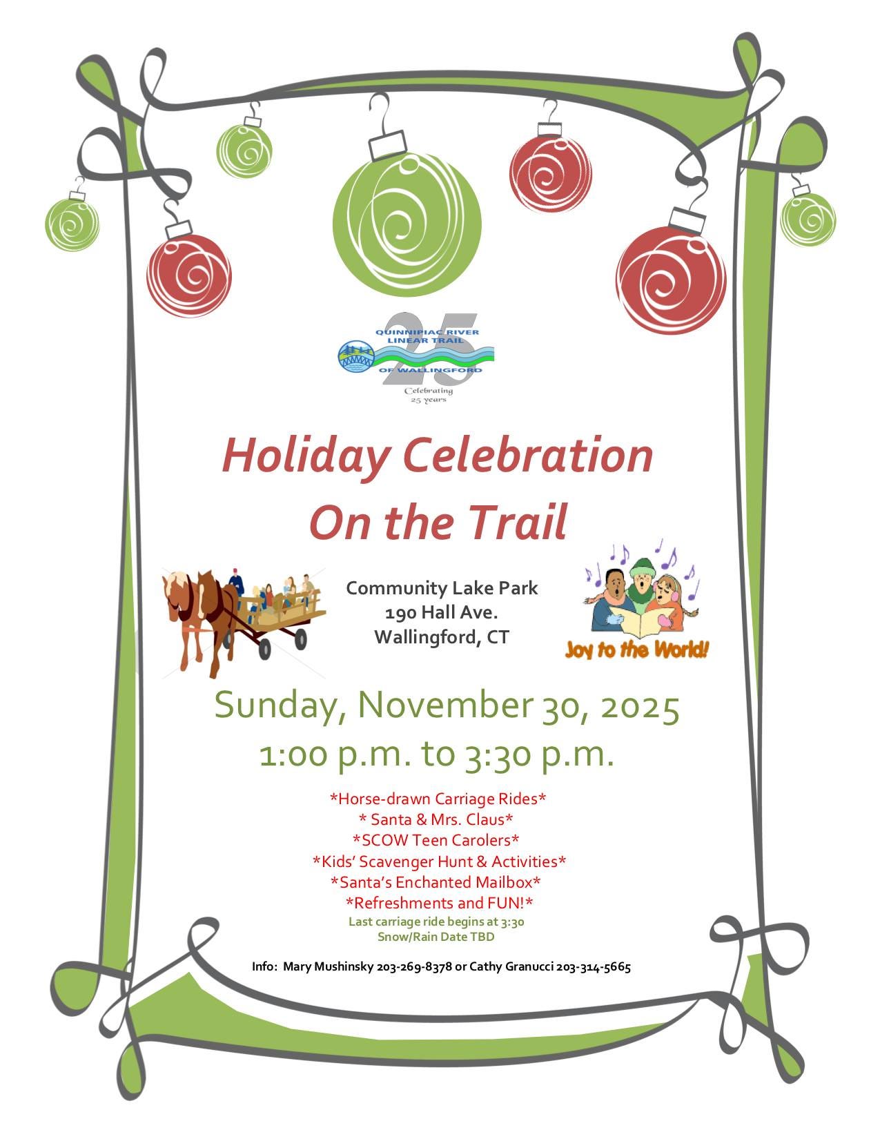 May be an image of christmas tree and text that says 'キ Holiday Celebration On the Trail Community Lake Park 190 Hall Ave. Wallingford, CT Joy to the World! Sunday, November 30, 2025 1:00 p.m. to 3:30 p.m. *Horse-drawn Carriage Rides* Santa Mrs. Claus* *SCOW Teen Carolers* *Kids' Scavenger Hunt Activities* *Santa's Enchanted Mailbox* *Refreshments and *RefreshmentsandFUN!* FUN!* Last astcamiageri ridebe beginsa 3:30 Snow/Rain Date TBD Info: Mary Mushinsky 203 8378 Cathy Granucci 03-314-5665'
