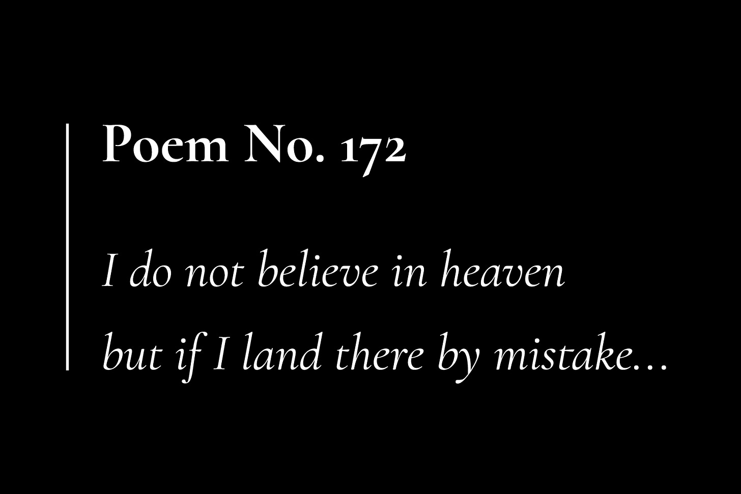 A black card with white text that reads: "Poem No. 172. I do not believe in heaven but if I land there by mistake..."