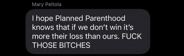A text message from Mary Peltola that reads, “I hope Planned Parenthood knows that if we don’t win it’s more their loss than ours. FUCK THOSE BITCHES.” A text message from Mary Peltola that reads, “I hope Planned Parenthood knows that if we don’t win it’s more their loss than ours. FUCK THOSE BITCHES.”