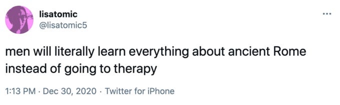 lisatomic ... @lisatomic5 men will literally learn everything about ancient Rome instead of going to therapy 1:13 PM · Dec 30, 2020 · Twitter for iPhone