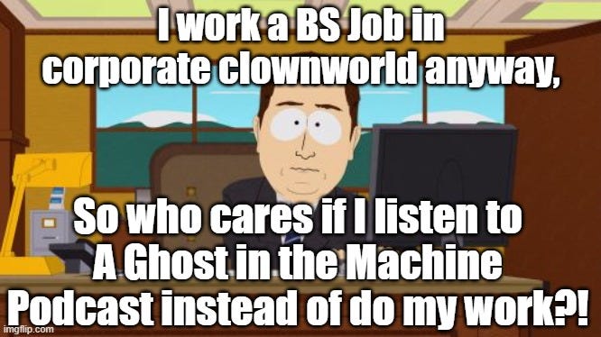 If you work a BS corporate job, you will have a lot of time to listen to A Ghost in the Machine Podcasts this week! If you work a BS corporate job, you will have a lot of time to listen to A Ghost in the Machine Podcasts this week!
