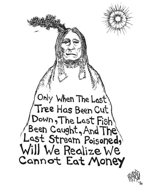 May be a doodle of text that says 'Only When The Last Tree Has Been Cut Down ,The Last Fish Been Caught. And The Last Stream Poisoned, Will We Realize We Cannot Eat Money'
