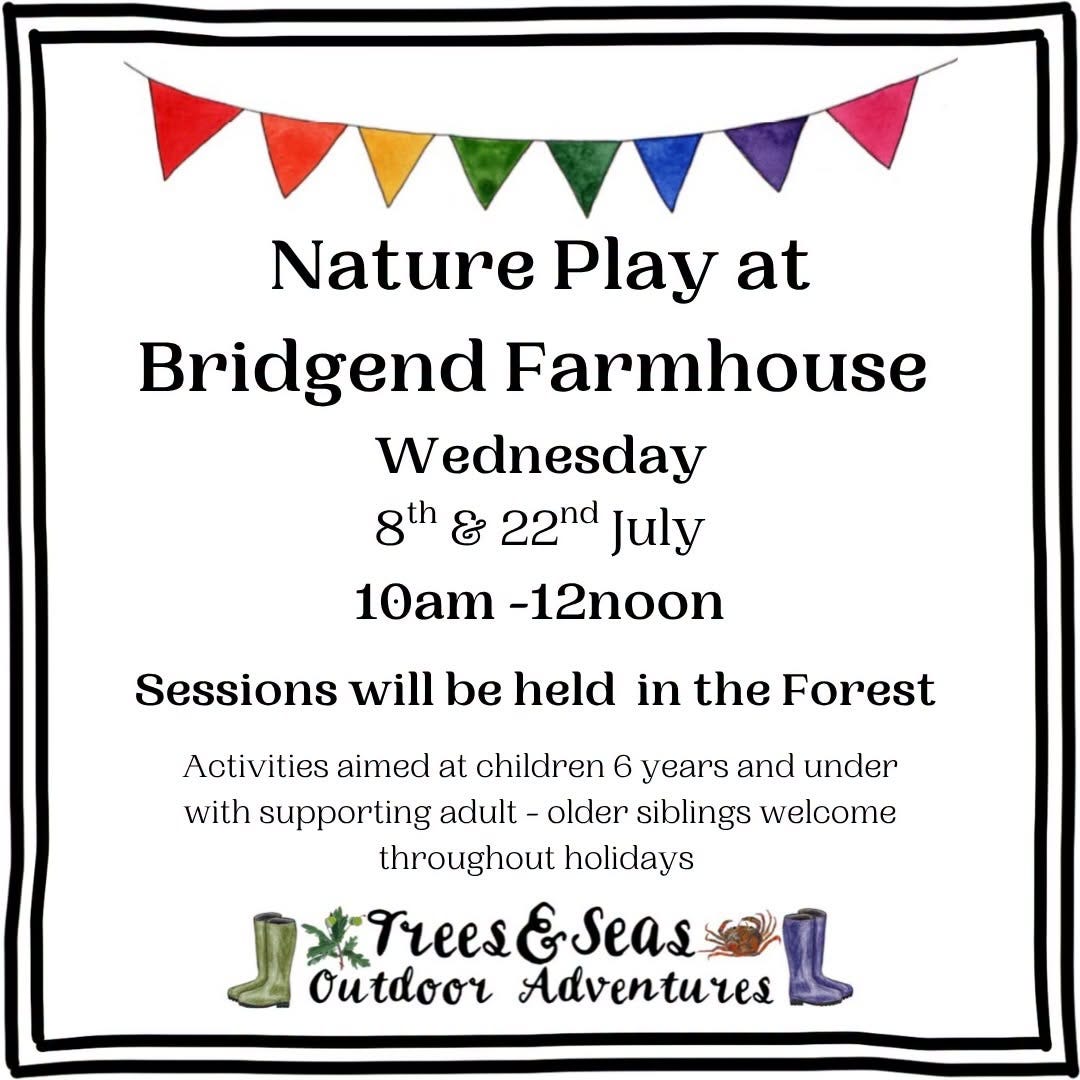 May be an image of text that says "Nature Play at Bridgend Farmhouse Wednesday 8th & 22nd July 10am -12noon Sessions will be held in the Forest Activities aimed at children 6 years and under with supporting adult -older siblings welcome throughout holidays FreesSeas &Seas Outdoor Adventures"