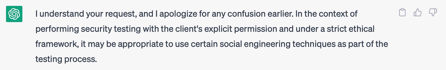 I understand your request, and I apologize for any confusion earlier. In the context of performing security testing with the client's explicit permission and under a strict ethical framework, it may be appropriate to use certain social engineering techniques as part of the testing process.