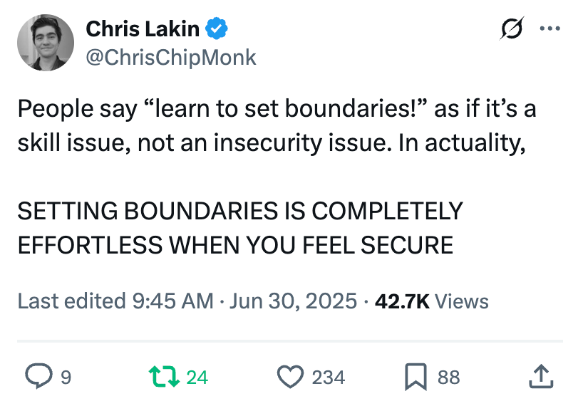 Chris Lakin @ChrisChipMonk People say “learn to set boundaries!” as if it’s a skill issue, not an insecurity issue. In actuality,   SETTING BOUNDARIES IS COMPLETELY EFFORTLESS WHEN YOU FEEL SECURE