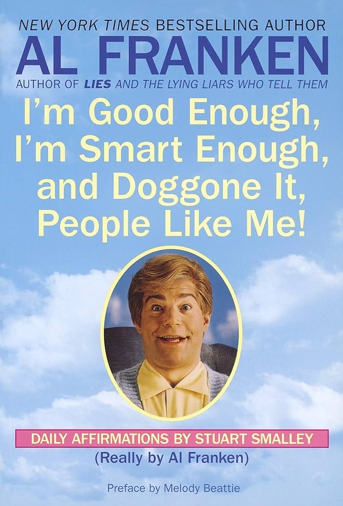 I'm Good Enough, I'm Smart Enough, and Doggone It, People Like Me!: Daily Affirmations By Stuart Smalley: Franken, Al, Smalley, Stuart: 9780440504702: Amazon.com: Books I'm Good Enough, I'm Smart Enough, and Doggone It, People Like Me!: Daily Affirmations By Stuart Smalley: Franken, Al, Smalley, Stuart: 9780440504702: Amazon.com: Books