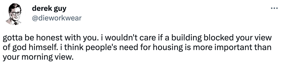derek guy @dieworkwear gotta be honest with you. i wouldn't care if a building blocked your view of god himself. i think people's need for housing is more important than your morning view.