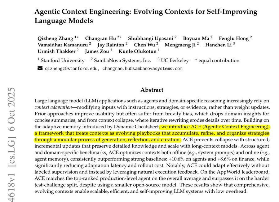 Research paper title Agentic Context Engineering Evolving Contexts for Self-Improving Language Models with authors Vishal Madaan James Zou Shubhangi Upasani Mengzhou Xia Hengyu Hu Zichen Zhang from Stanford University SambaNova Systems Inc and UC Berkeley listed below affiliations and contact emails equal contribution note date 2025 abstract text describing LLM applications relying on prompt adaptations suffering from trajectory biases dropping domain insights into dynamic playbooks accumulating refining organizing strategies modular benchmark ACE optimizing contexts curricula preventing reversing context collapse growing contexts domain-specifically method ACE evolving contexts enabling scalable efficient self-improving LLMs low overhead