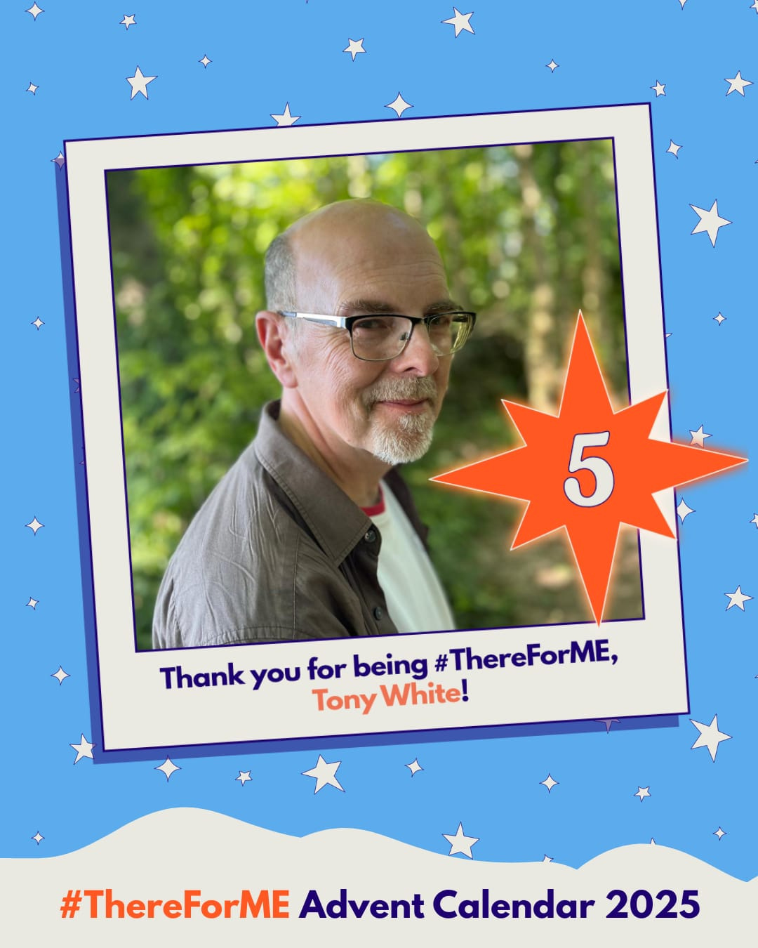 Photo of a smiling man with a white goatee and glasses in a polaroid-style frame on a starry background, marked with a bright star labelled ‘5’. Text says: ‘Thank you for being #ThereForME, Tony White!’ and ‘Advent Calendar 2025’. Photo of a smiling man with a white goatee and glasses in a polaroid-style frame on a starry background, marked with a bright star labelled ‘5’. Text says: ‘Thank you for being #ThereForME, Tony White!’ and ‘Advent Calendar 2025’.