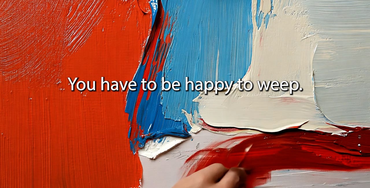 You have to be happy to weep.