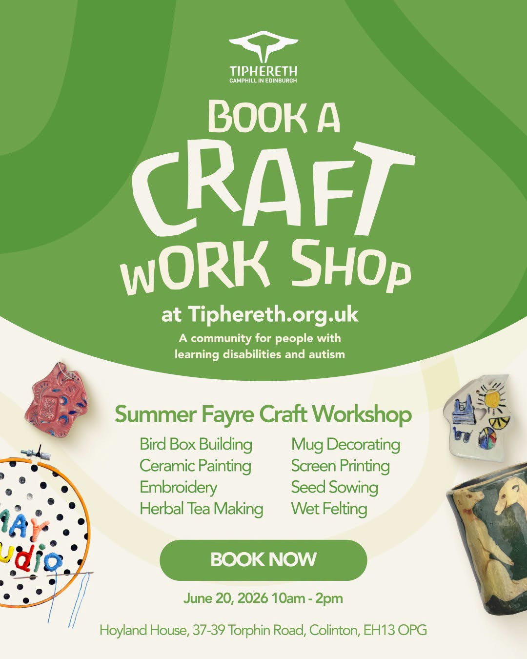 May be an image of book and text that says "TIPHERETH CAMPHILLINED CAMPHILINEDIEURCH EDINBURCH URCH BO A CRAFT wORK SHOp at Tiphereth.org.uk A community for people with learning disabilities and autism Summer Fayre Craft Workshop Bird Box Building Mug Decorating Ceramic Painting Screen Printing Embroidery Seed Sowing Herbal Tea Making Wet Felting NOW June 20, 2026 10am 2pm Hoyland House, 37-39 Torphin Road, Colinton, EH13 EH13OPG OPG" May be an image of book and text that says "TIPHERETH CAMPHILLINED CAMPHILINEDIEURCH EDINBURCH URCH BO A CRAFT wORK SHOp at Tiphereth.org.uk A community for people with learning disabilities and autism Summer Fayre Craft Workshop Bird Box Building Mug Decorating Ceramic Painting Screen Printing Embroidery Seed Sowing Herbal Tea Making Wet Felting NOW June 20, 2026 10am 2pm Hoyland House, 37-39 Torphin Road, Colinton, EH13 EH13OPG OPG"