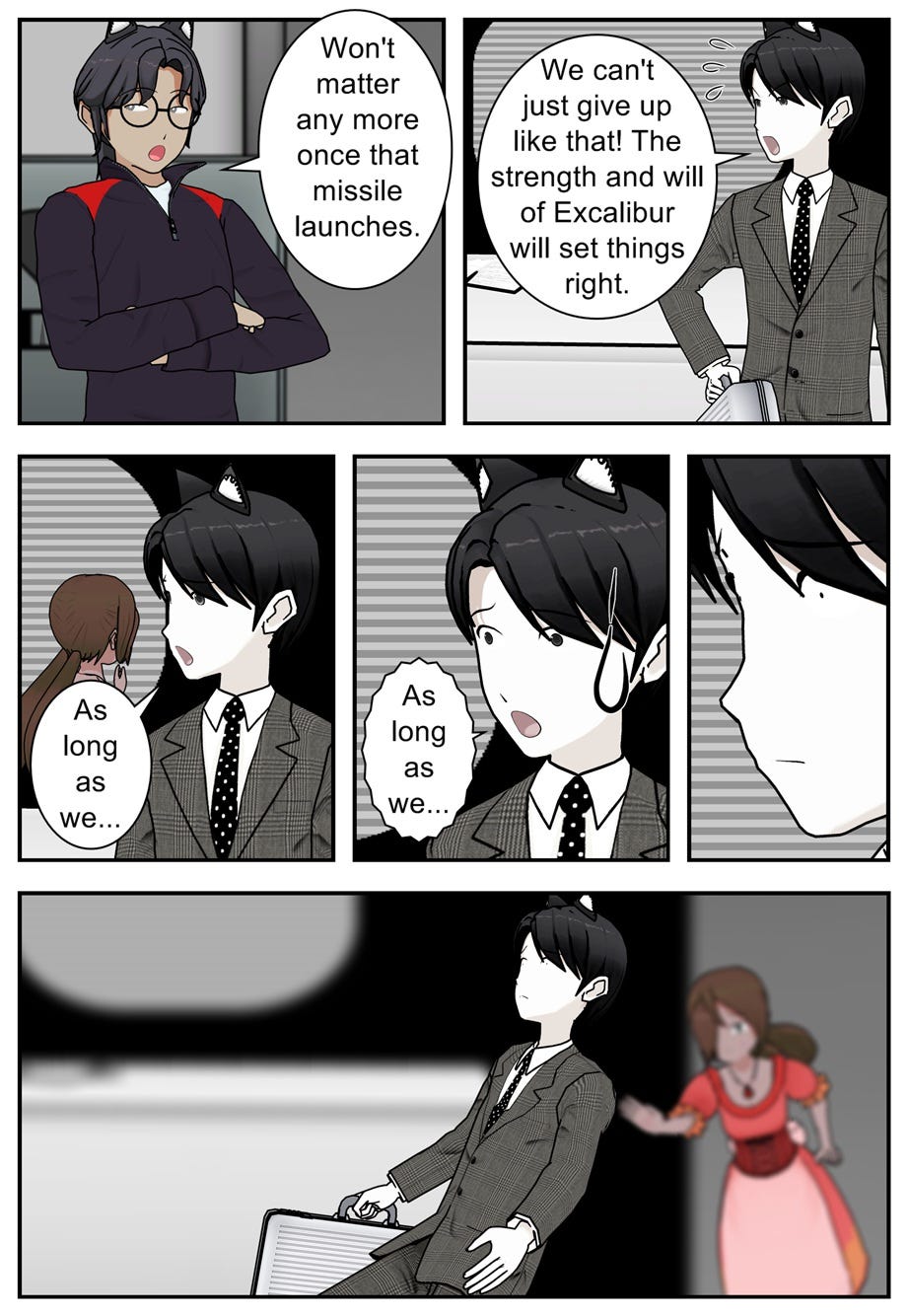 Won't matter any more once that missile launches. We can't just give up like that! The strength and will of Excalibur will set things right. As long as we... as long as we...