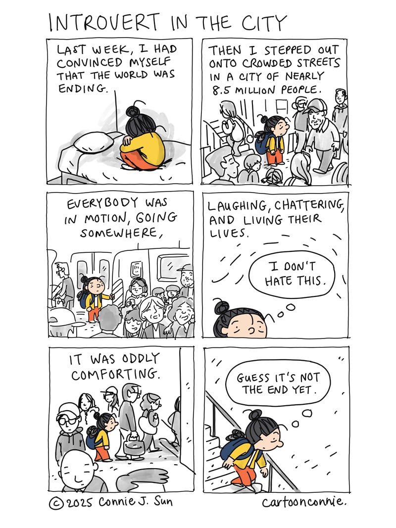 Art description: 6-panel comic strip being introvert in New York City and how being around so many people is actually oddly comforting. The panels illustrate a cartoon girl with a bun that's stuck in her head, convinced the world is ending. Then, she steps out onto city streets that are packed with people and activity, evidence that the world has not ended yet. Titled "Introvert in the City," original art by Connie Sun, cartoonconnie, 2025. Art description: 6-panel comic strip being introvert in New York City and how being around so many people is actually oddly comforting. The panels illustrate a cartoon girl with a bun that's stuck in her head, convinced the world is ending. Then, she steps out onto city streets that are packed with people and activity, evidence that the world has not ended yet. Titled "Introvert in the City," original art by Connie Sun, cartoonconnie, 2025.