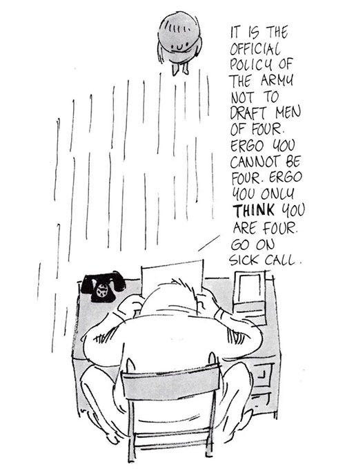 "It is the official policy of the army not to draft men of four. Ergo you cannot be four. Ergo you only THINK you are four. Go on sick call."