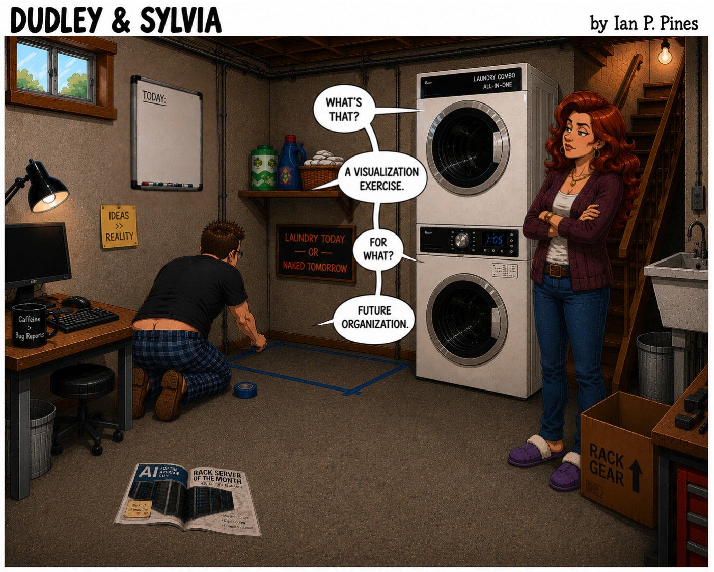 Dudley kneels in a basement laundry room using blue painter's tape to outline a rectangle on the floor beside a washer-dryer combo unit. Sylvia stands nearby with folded arms and a skeptical expression. Dudley claims it is a "visualization exercise" for "future organization," while a magazine featuring a server rack and a box labeled "Rack Gear" hint at his true intentions. π Dudley kneels in a basement laundry room using blue painter's tape to outline a rectangle on the floor beside a washer-dryer combo unit. Sylvia stands nearby with folded arms and a skeptical expression. Dudley claims it is a "visualization exercise" for "future organization," while a magazine featuring a server rack and a box labeled "Rack Gear" hint at his true intentions. π