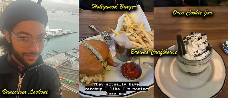 A picture of my in Vancouver Lookout; a picture of my main course from Browns Crafthouse (a hollywood burger) and my dessert from Browns Crafthouse (Oreo Cookie Jar)