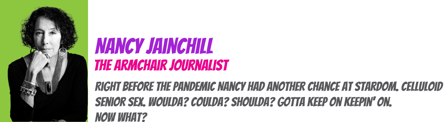 Nancy Jainchill the armchair journalist. “Right before the pandemic Nancy had another chance at stardom. Celluloid senior sex. Woulda? Coulda? Shoulda? Gotta keep on keepin’ on. Now what?" 