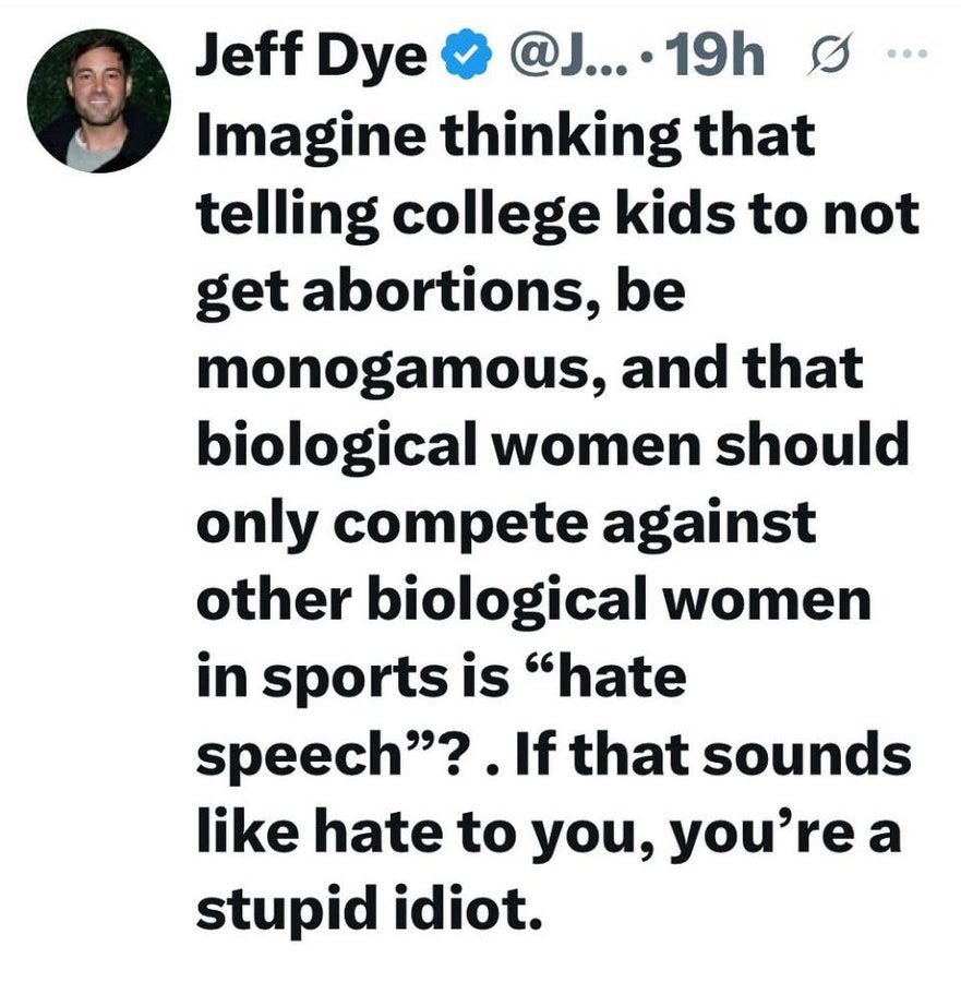 A profile picture of Jeff Dye, a man with short dark hair, wearing a light-colored shirt. Text overlay reads "Jeff Dye @J... 19h" with a verified checkmark next to his name. The main text states "Imagine thinking that telling college kids to not get abortions, be monogamous, and that biological women should only compete against other biological women in sports is \"hate speech\"? If that sounds like hate to you, you\\'re a stupid idiot."