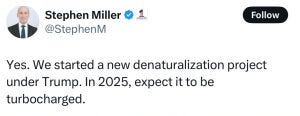 Tweet from Trump advisor Stephen Miller that says “we started a new denaturalization project under Trump. In 2025, expect it to be turbocharged.”