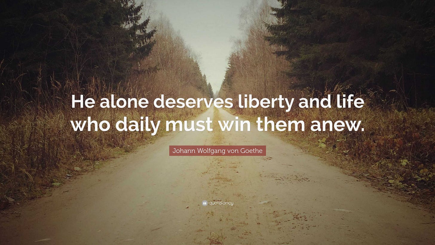 Johann Wolfgang von Goethe Quote: “He alone deserves liberty and life who  daily must win them