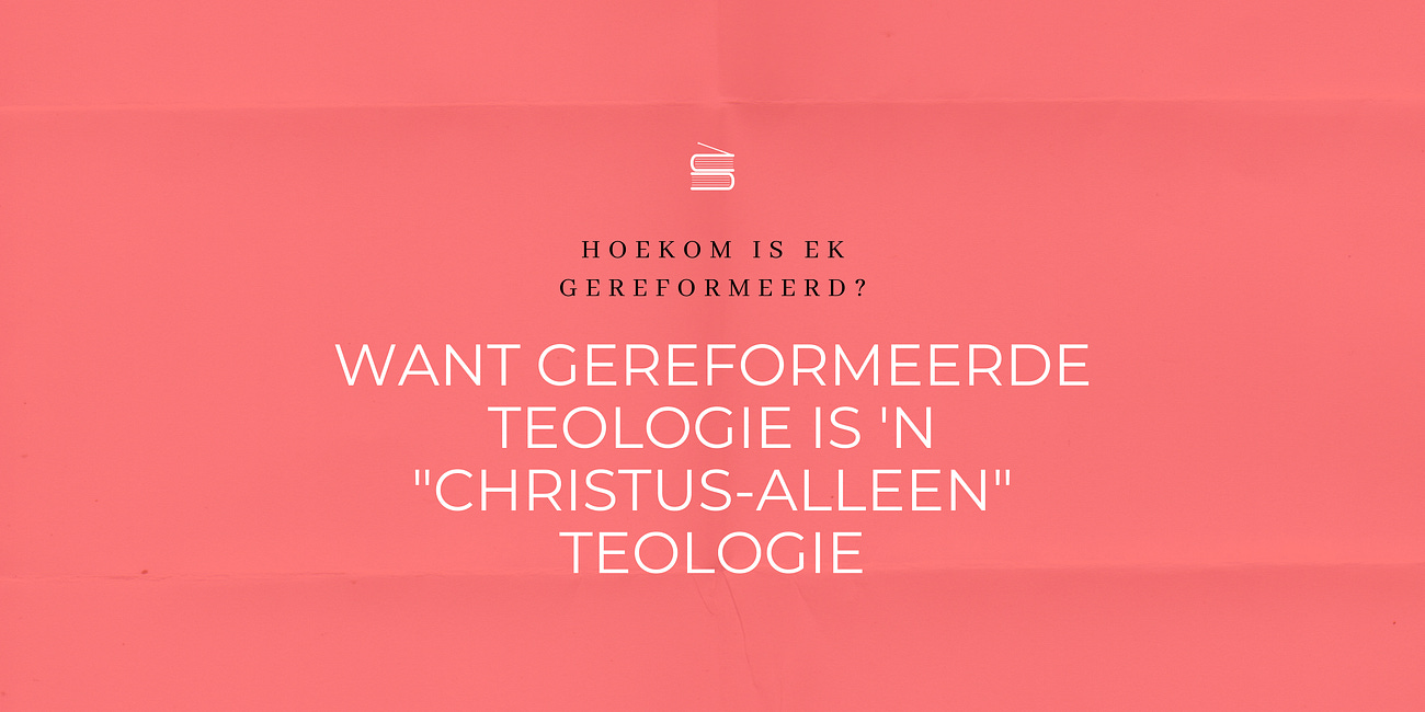 Hoekom is ek gereformeerd? Want gereformeerde teologie is ‘n “Christus-alleen” teologie