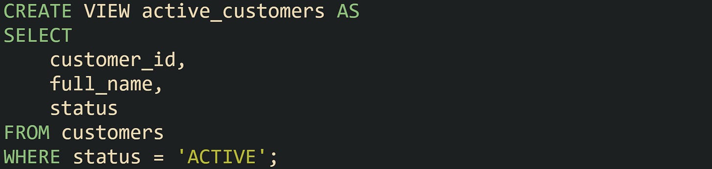 CREATE VIEW active_customers AS SELECT     customer_id,     full_name,     status FROM customers WHERE status = 'ACTIVE';