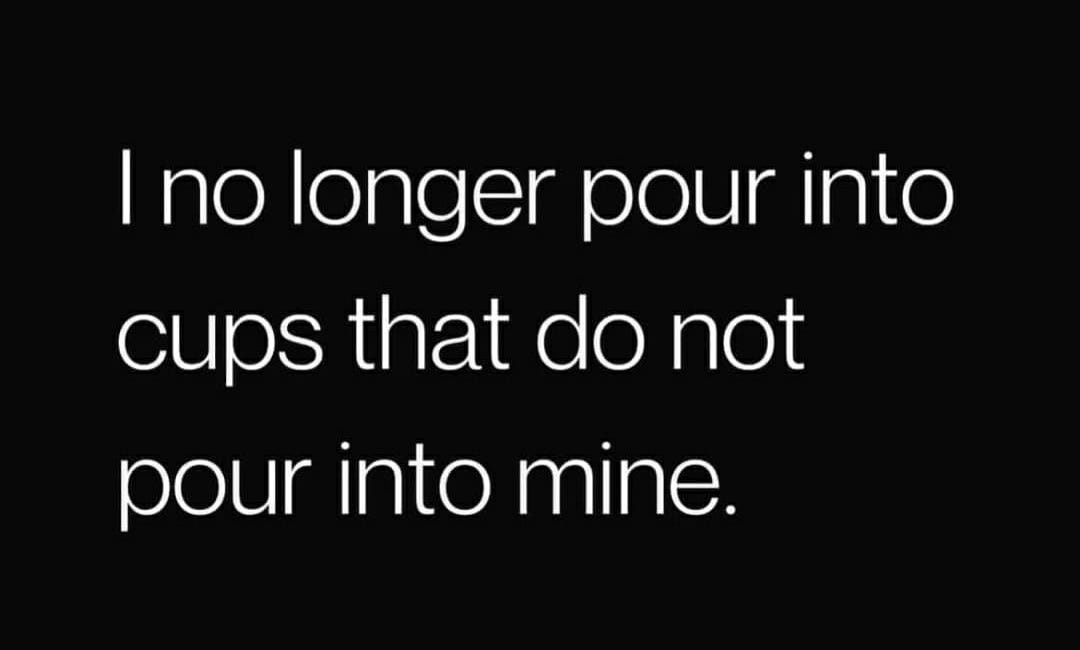 I No Longer Pour Into Cups That Do Not Pour Into Mine