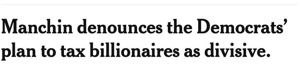 NYT headline: Manchin denounces the Democrats' plan to tax billionaires as divisive. NYT headline: Manchin denounces the Democrats' plan to tax billionaires as divisive.